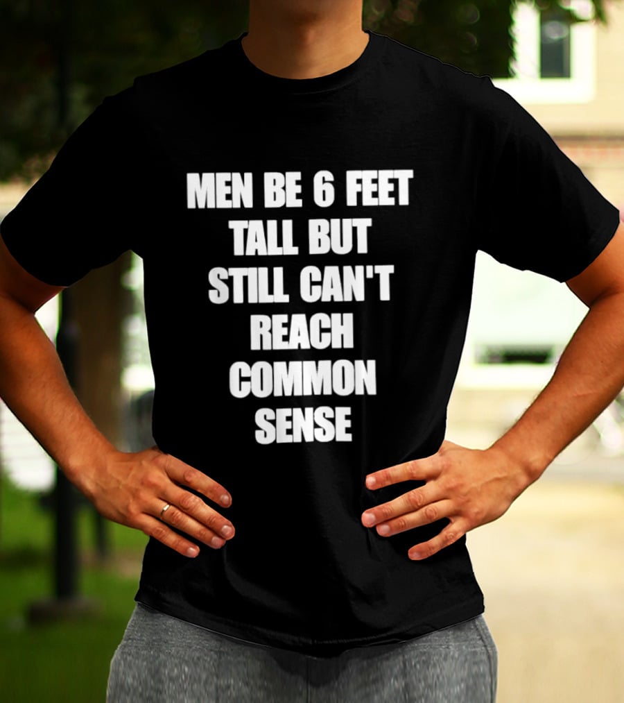 Men Be 6 Feet Tall But Still Can't Reach Common Sense T-Shirt