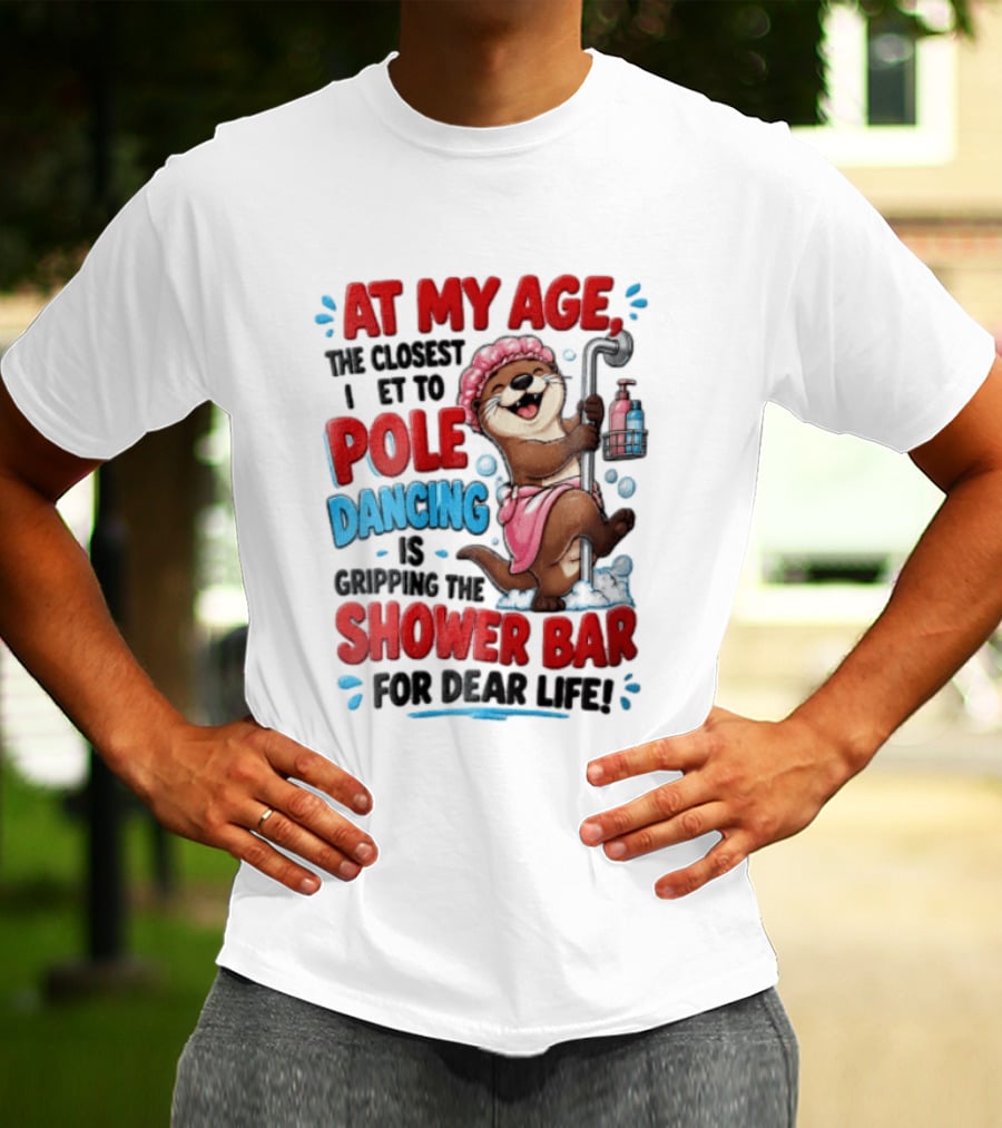 At My Age The Closest I Get To Pole Dancing Is Gripping The Shower Bar For Dear Life Otter Bathtub Humor T-Shirt