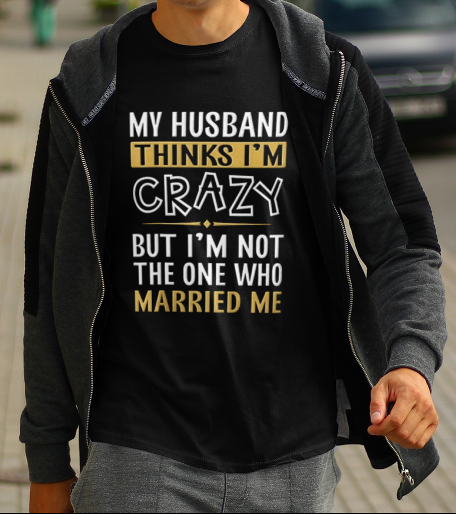 My Husband Thinks I'm Crazy But I'm Not The One Who Married Me T-Shirt