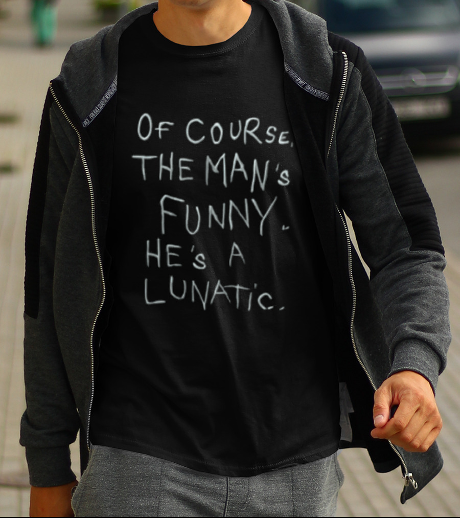 Of Course The Man's Funny He's A Lunatic T-Shirt