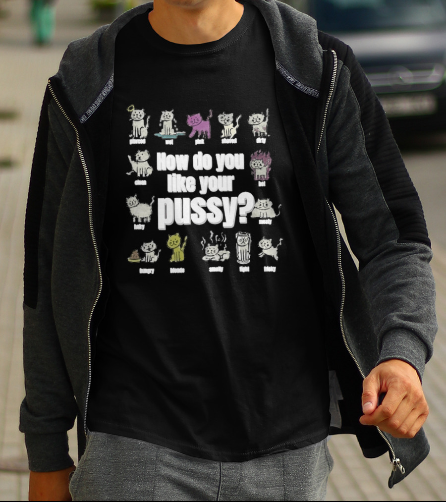 How Do You Like Your Pussy Curly Spicy Naked Hairy Happy Scratchy Shaved Wet Big Salty Wrinkled Smoking Drunk T-Shirt