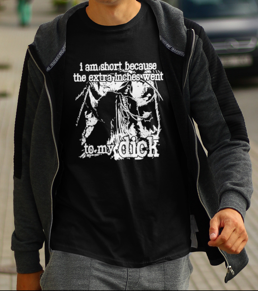 I Am Short The Extra Inches Went To My Dick T-Shirt