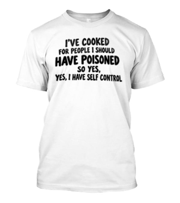 I've Cooked For People I Should Have Poisoned So Yes Yes I Have Self Control T-Shirt