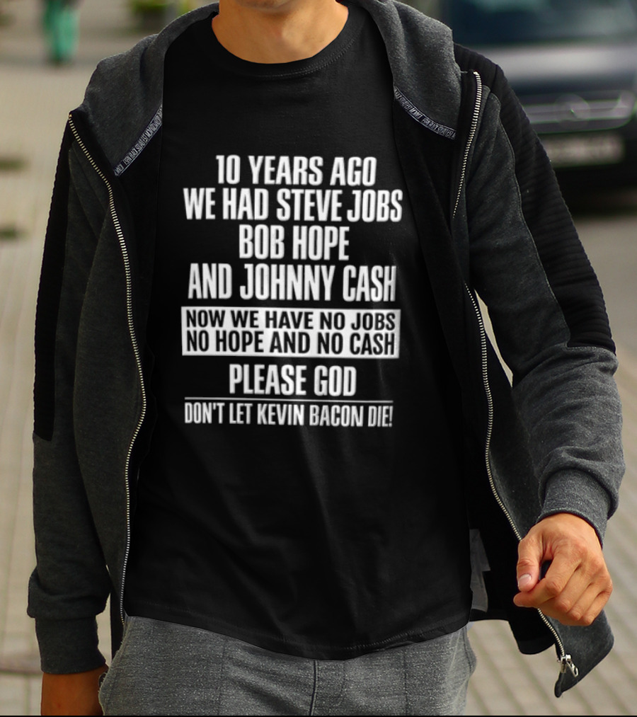 10 Years Ago We Had Steve Jobs Bob Hope And Johnny Cash Now We Have No Jobs No Hope And No Cash Please God Don't Let Kevin Bacon Die T-Shirt