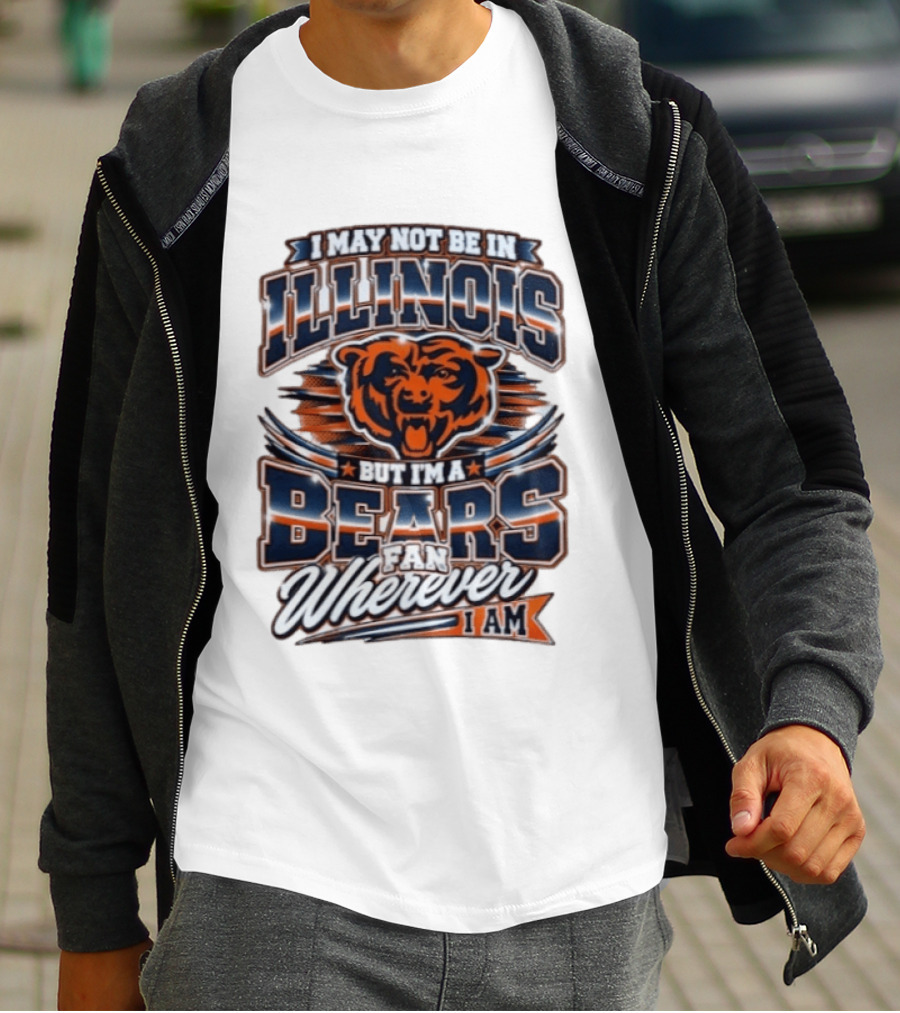 I May Not Be In Illinois But I'm A Bears Fan Wherever I Am T-Shirt
