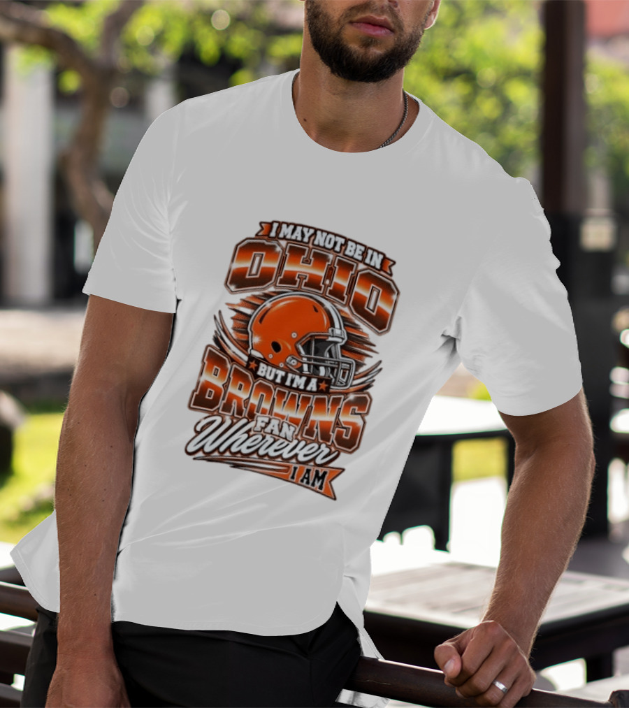 I May Not Be In Ohio But I'm A Browns Fan Wherever I Am T-Shirt