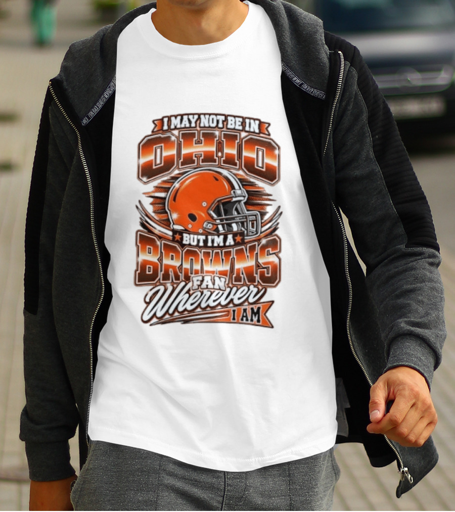 I May Not Be In Ohio But I'm A Browns Fan Wherever I Am T-Shirt