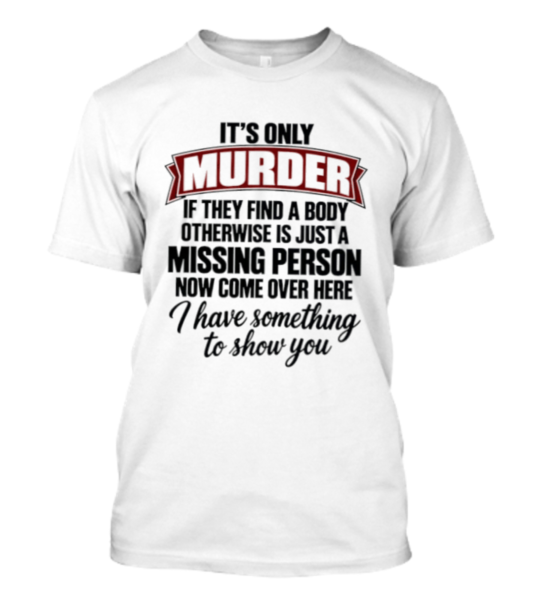 It's Only Murder If They Find A Body Otherwise Just A Missing Person Now Come Over Here I Have Something To Show You T-Shirt