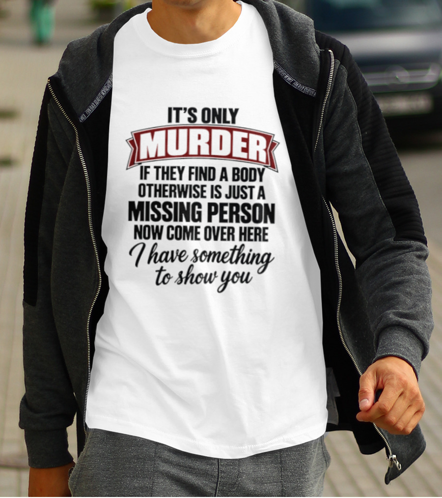 It's Only Murder If They Find A Body Otherwise Just A Missing Person Now Come Over Here I Have Something To Show You T-Shirt