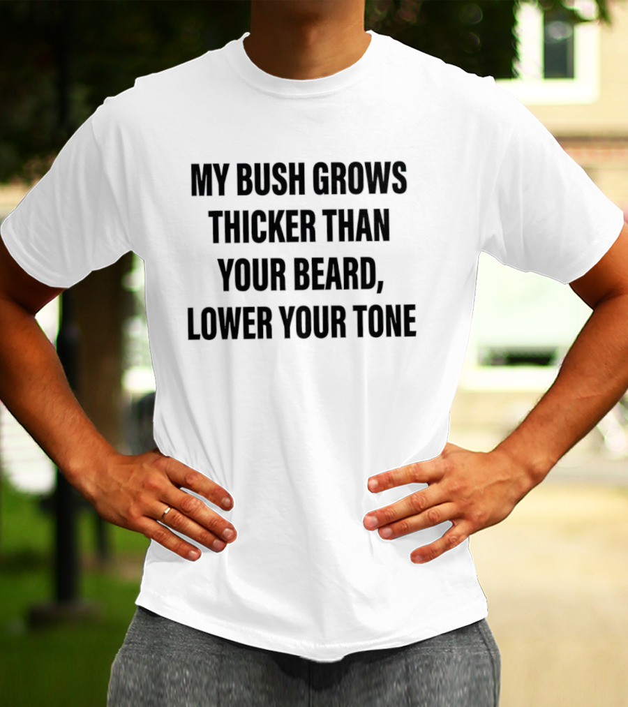 My Bush Grows Thicker Than Your Beard Lower Your Tone T-Shirt