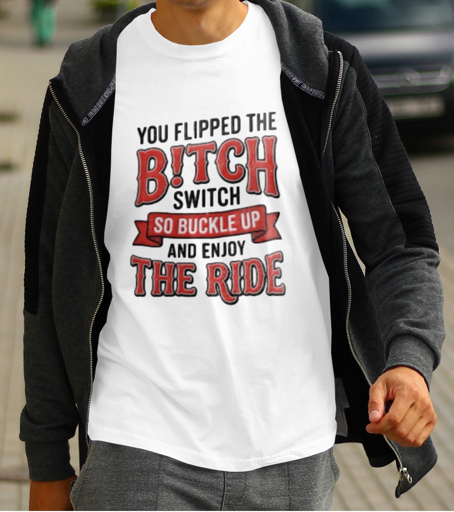 You Flipped The Bitch Switch So Buckle Up And Enjoy The Ride T-Shirt