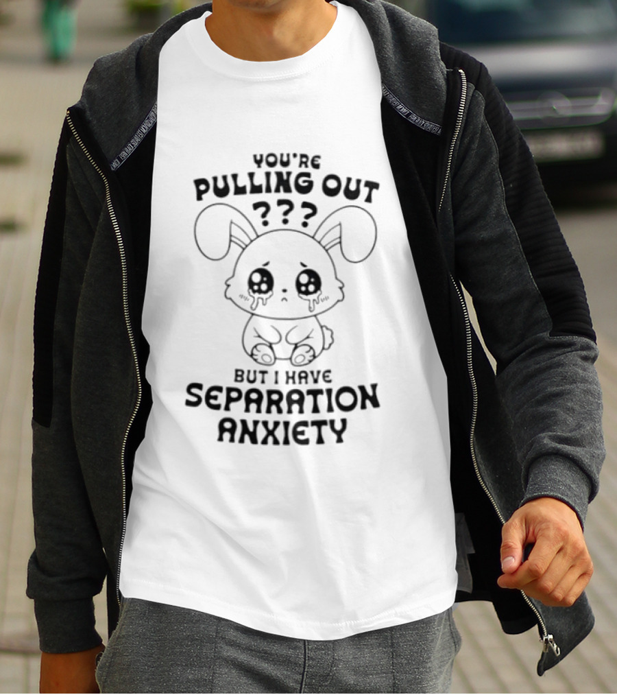 You're Pulling Out But I Have Separation Anxiety Bunny Crying Cute Teary Face T-Shirt