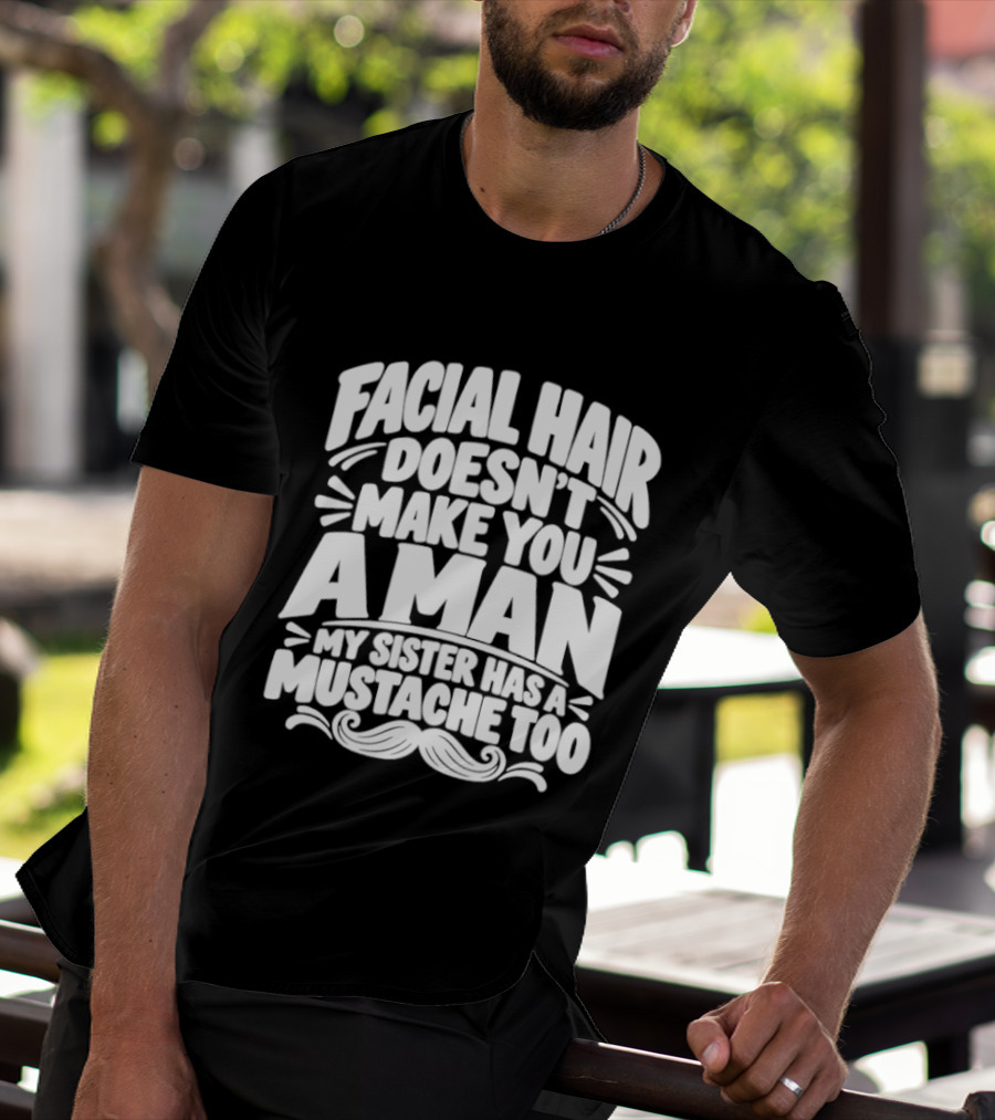 Facial Hair Doesn't Make You A Man My Sister Has A Mustache Too T-Shirt