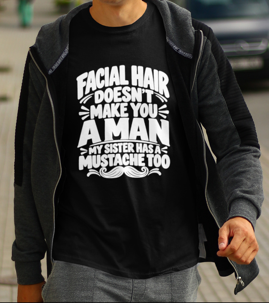 Facial Hair Doesn't Make You A Man My Sister Has A Mustache Too T-Shirt