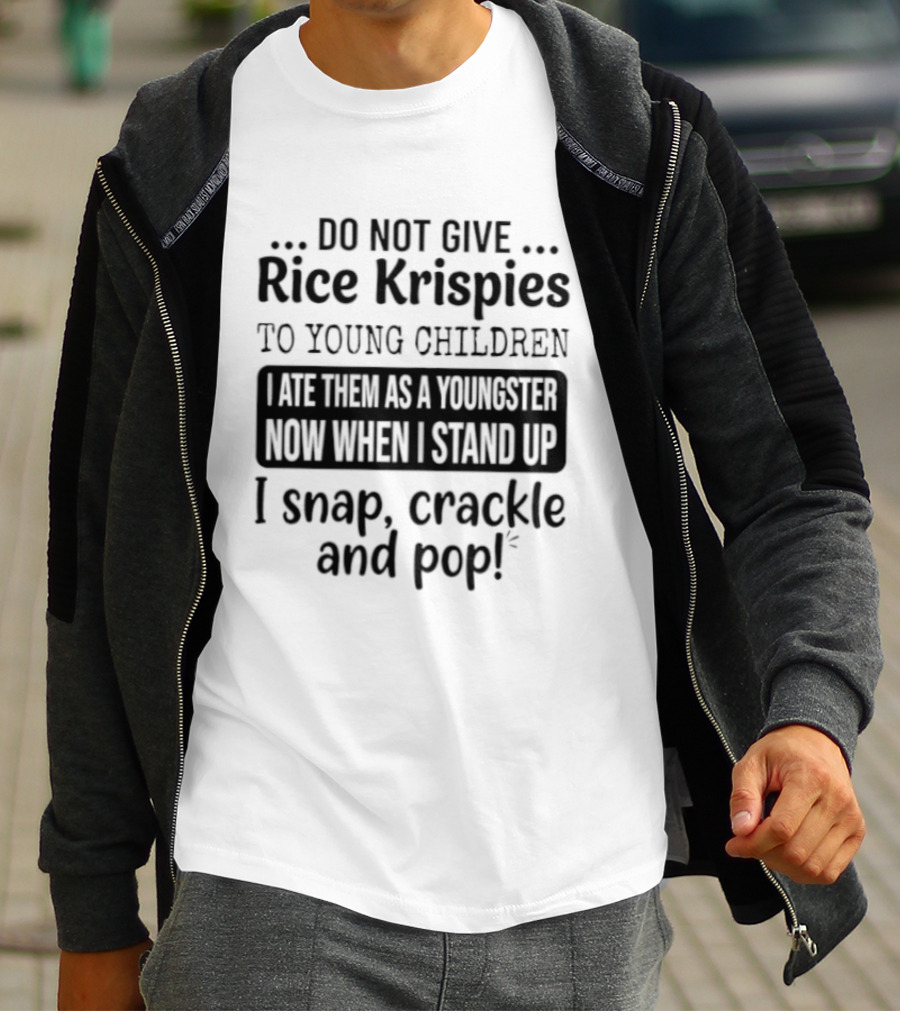 Do Not Give Rice Krispies To Young Children I Ate As A Youngster Now When Stand I Snap Crackle And Pop T-Shirt
