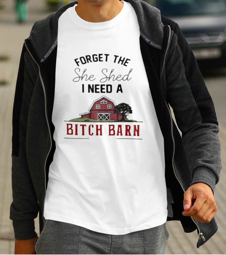 Forget The She Shed I Need A Bitch Barn Farmhouse Humor T-Shirt