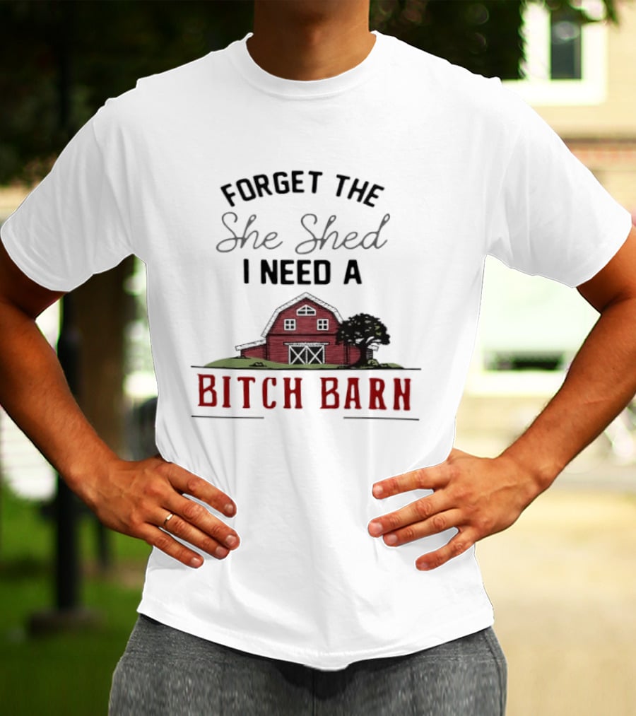 Forget The She Shed I Need A Bitch Barn Farmhouse Humor T-Shirt