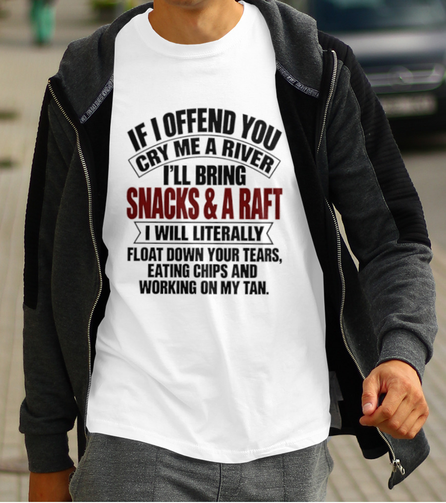 If I Offend You Cry Me A River I'll Bring Snacks & A Raft I Will Literally Float Down Your Tears Eating Chips And Working On My Tan T-Shirt
