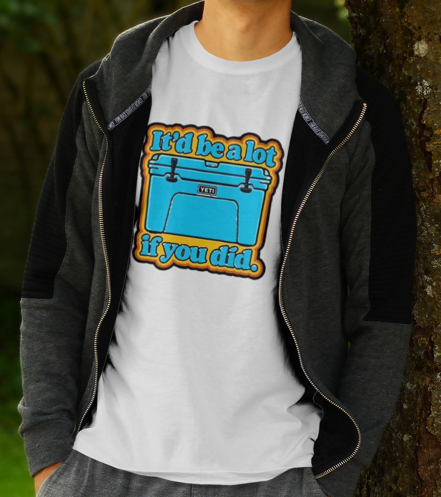It'd Be A Lot If You Did Yeti Cooler T-Shirt