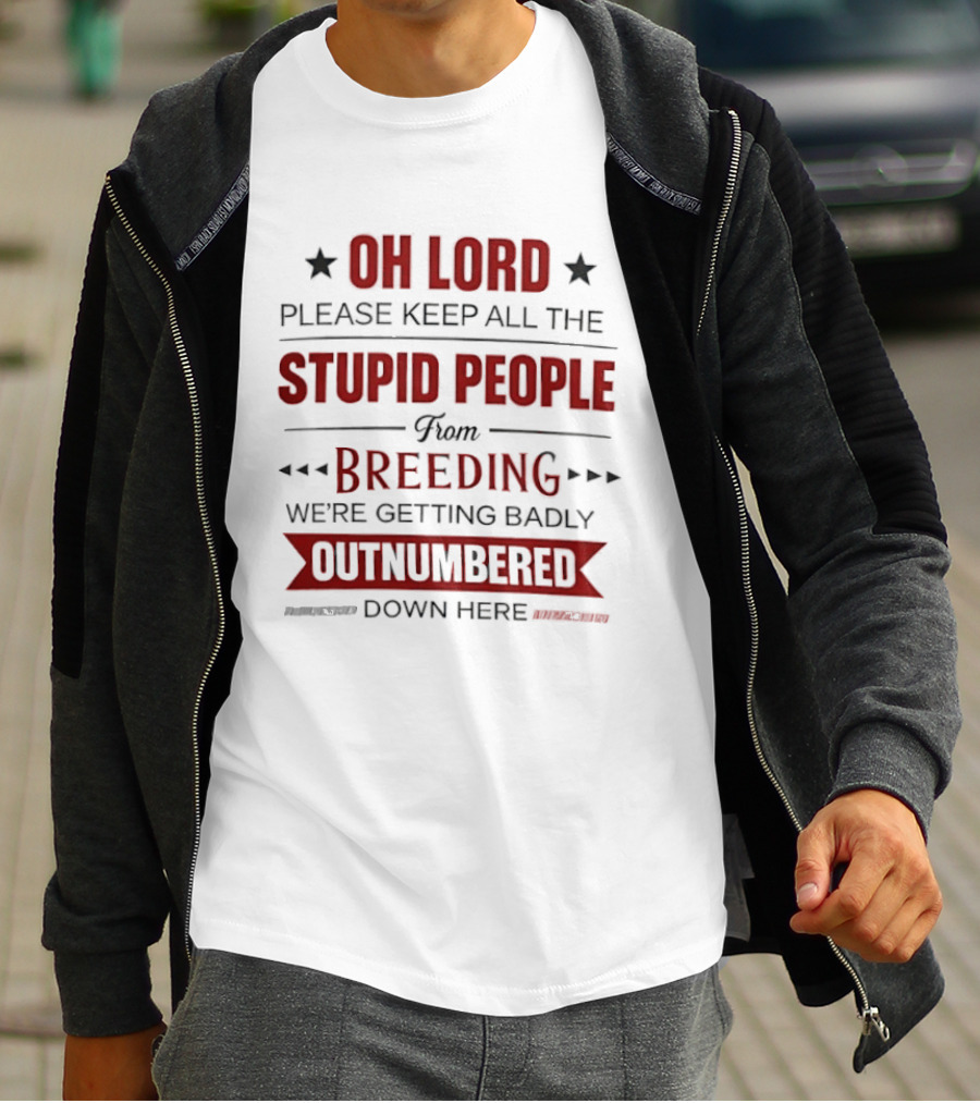 Oh Lord Please Keep All The Stupid People From Breeding We're Getting Badly Outnumbered Down Here T-Shirt