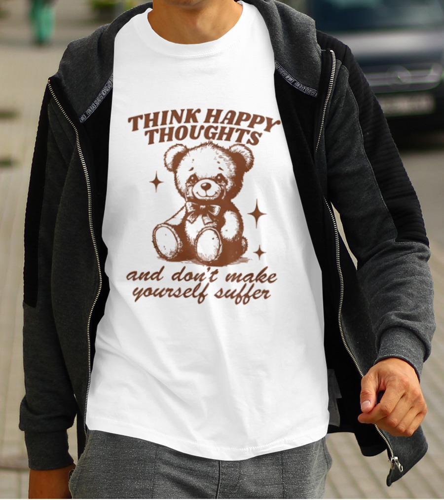 Think Happy Thoughts Teddy Bear And Don't Make Yourself Suffer T-Shirt