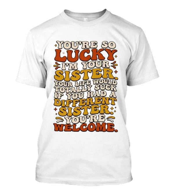You're So Lucky I'm Your Sister Your Life Would Totally Suck If You Had A Different Sister You're Welcome T-Shirt