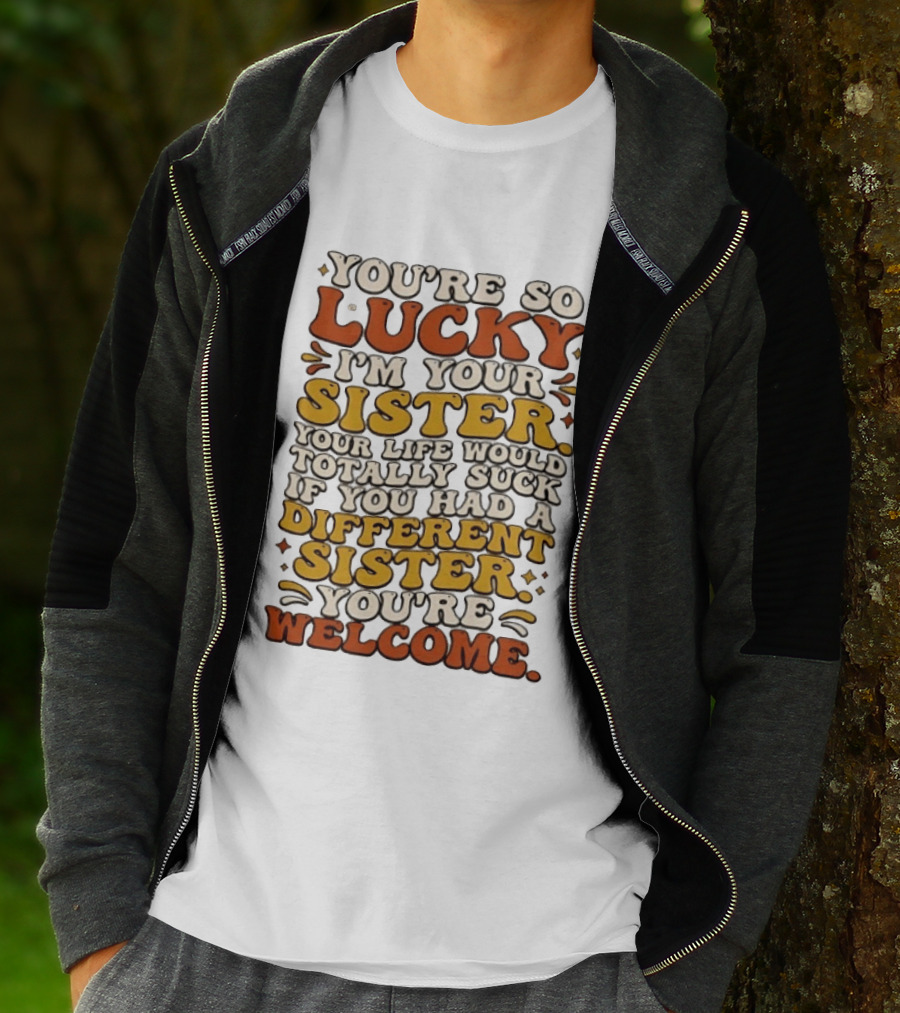 You're So Lucky I'm Your Sister Your Life Would Totally Suck If You Had A Different Sister You're Welcome T-Shirt