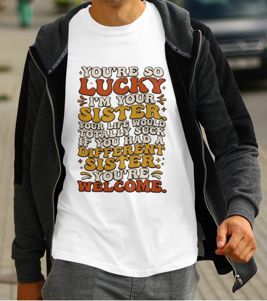 You're So Lucky I'm Your Sister Your Life Would Totally Suck If You Had A Different Sister You're Welcome T-Shirt