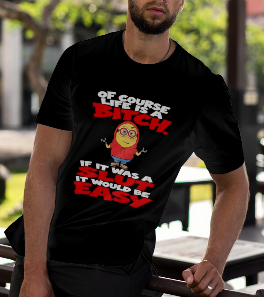 Of Course Life Is A Bitch Minion If It Was A Slut It Would Be Easy T-Shirt