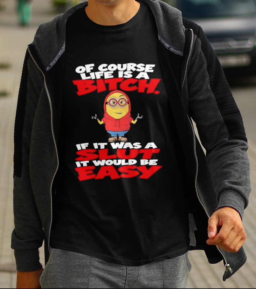 Of Course Life Is A Bitch Minion If It Was A Slut It Would Be Easy T-Shirt