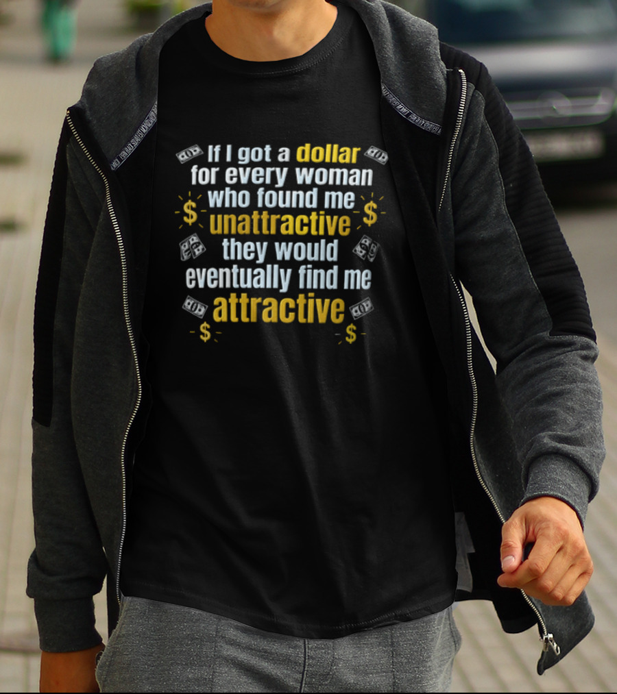 If I Got A Dollar For Every Woman Who Found Me Unattractive They Would Eventually Find Me Attractive T-Shirt