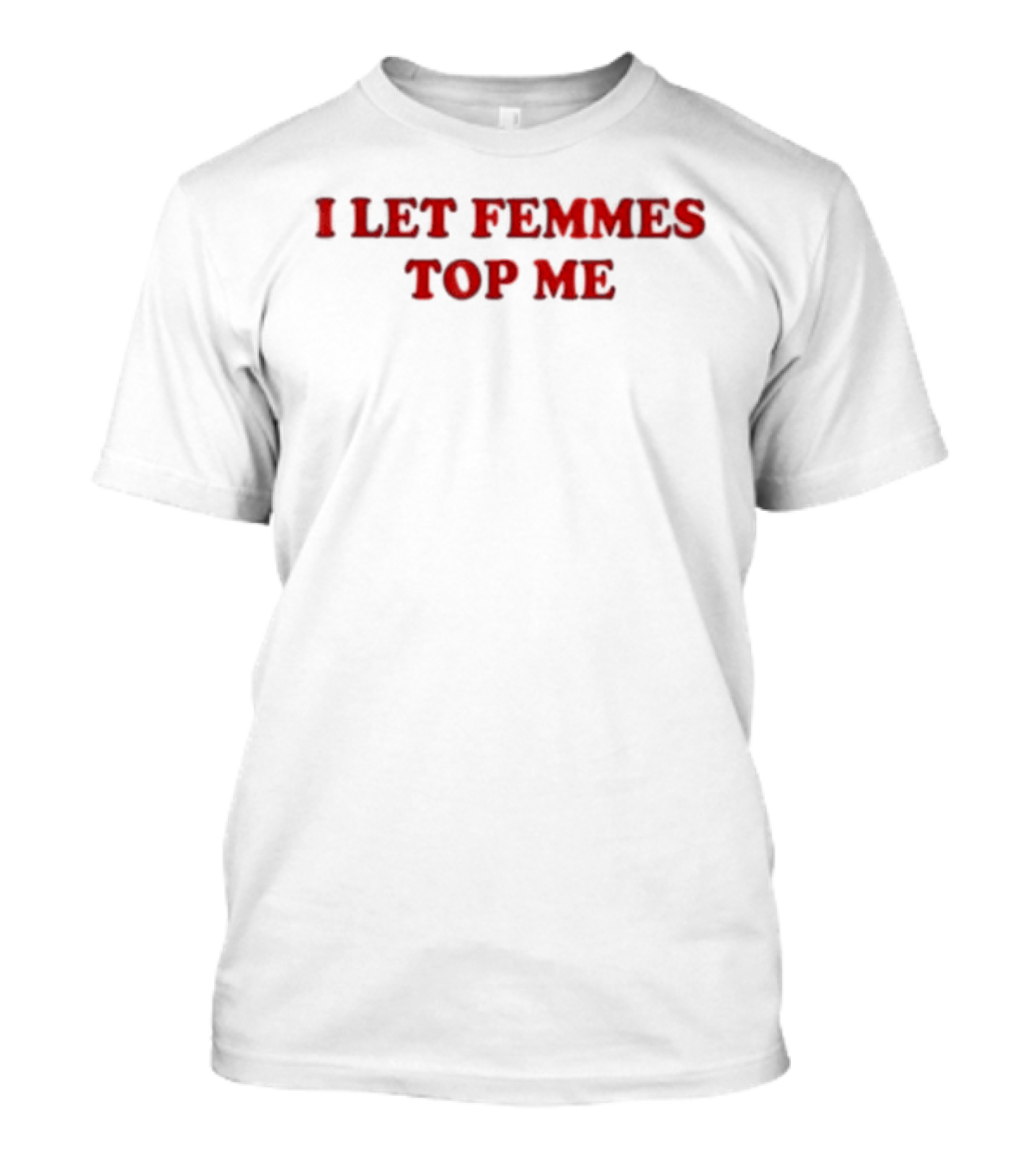 I Let Femmes Top Me T-Shirt