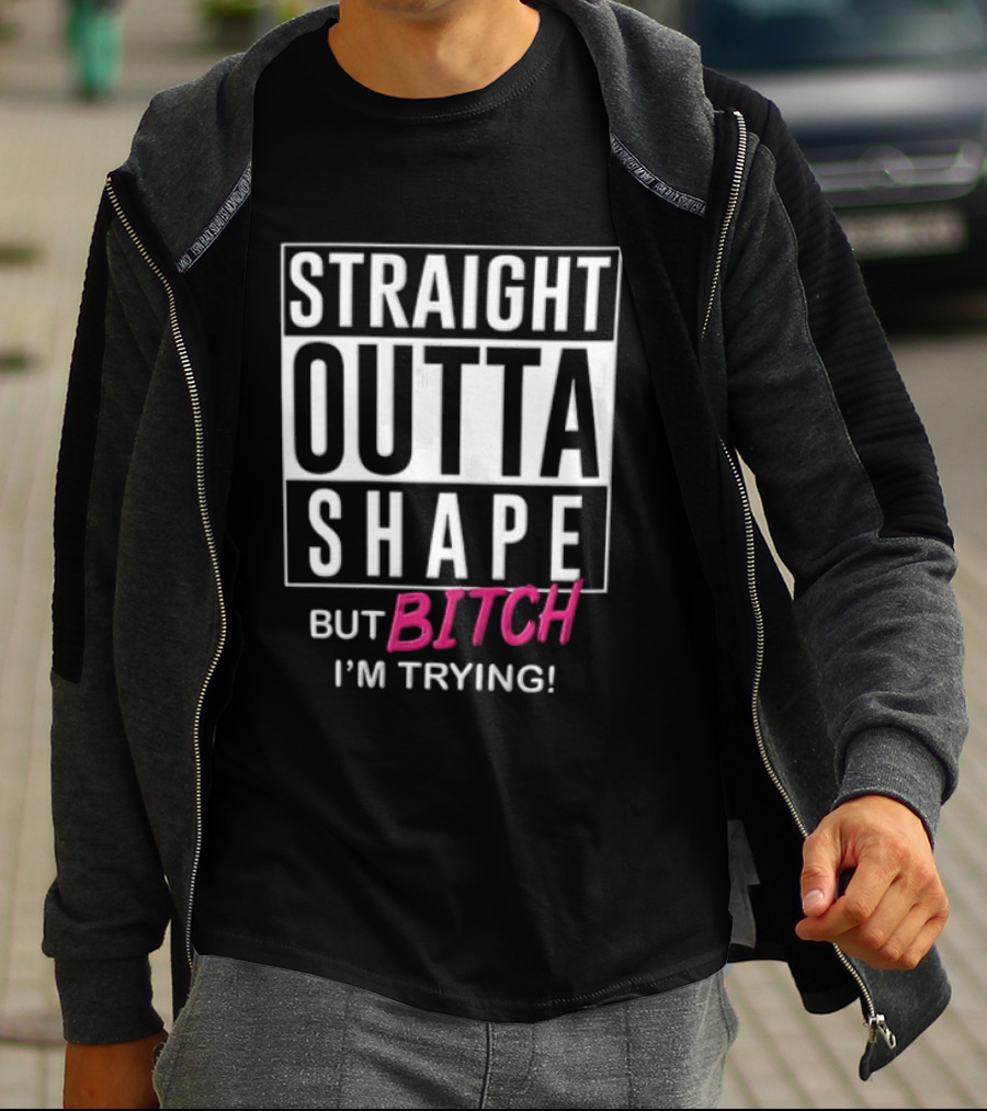 Straight Outta Shape But Bitch I'm Trying T-Shirt