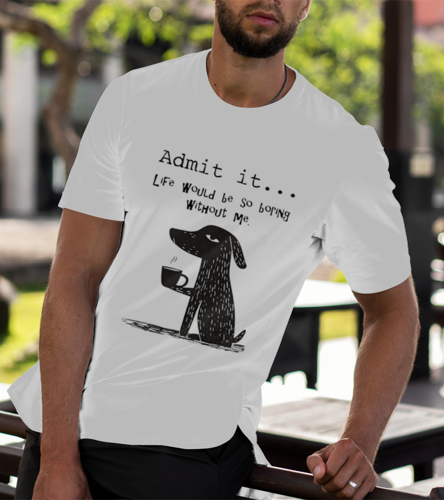 Admit It Life Would Be So Boring Without Me Dog With Coffee T-Shirt