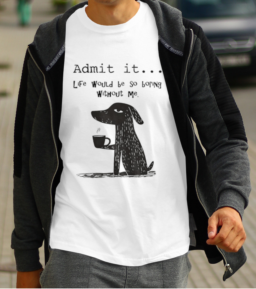 Admit It Life Would Be So Boring Without Me Dog With Coffee T-Shirt