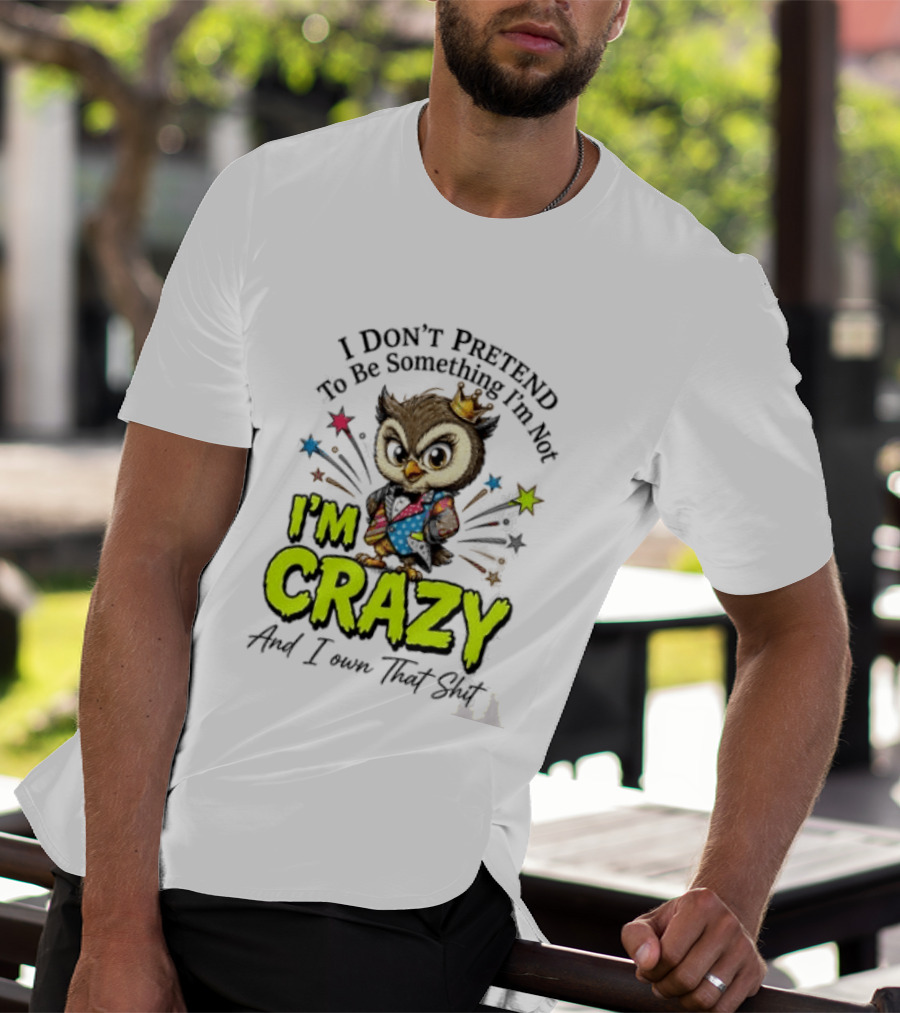 I Don't Pretend To Be Something I'm Not Owl I'm Crazy And I Own That T-Shirt