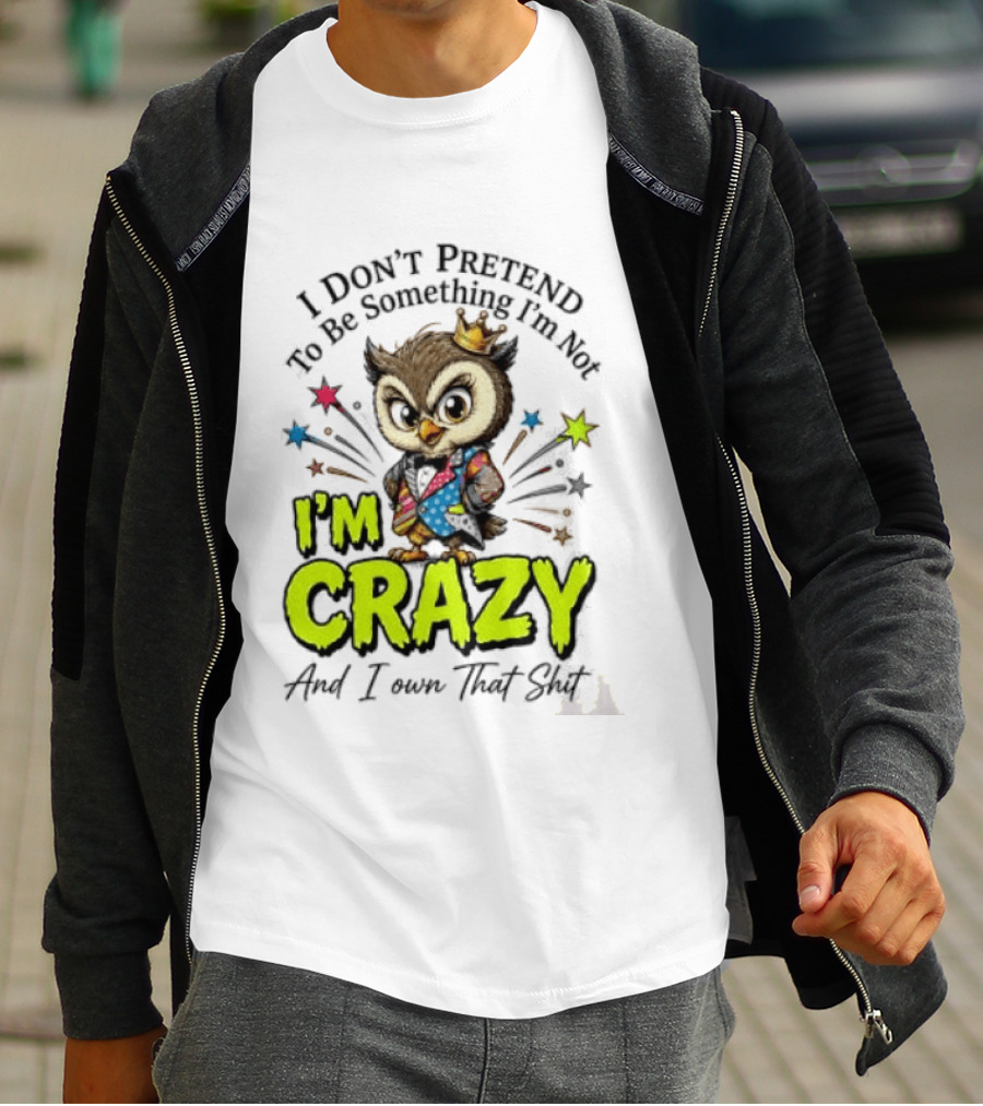 I Don't Pretend To Be Something I'm Not Owl I'm Crazy And I Own That T-Shirt