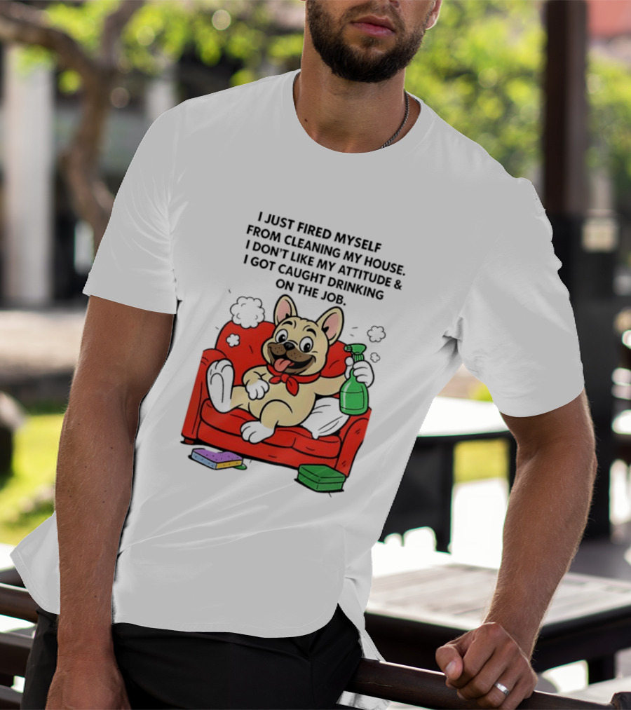 French Bulldog I Just Fired Myself From Cleaning My House Drinking On The Job T-Shirt