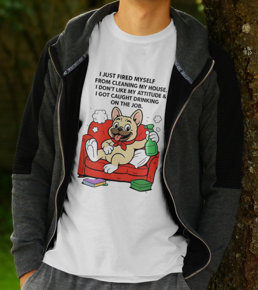 French Bulldog I Just Fired Myself From Cleaning My House Drinking On The Job T-Shirt