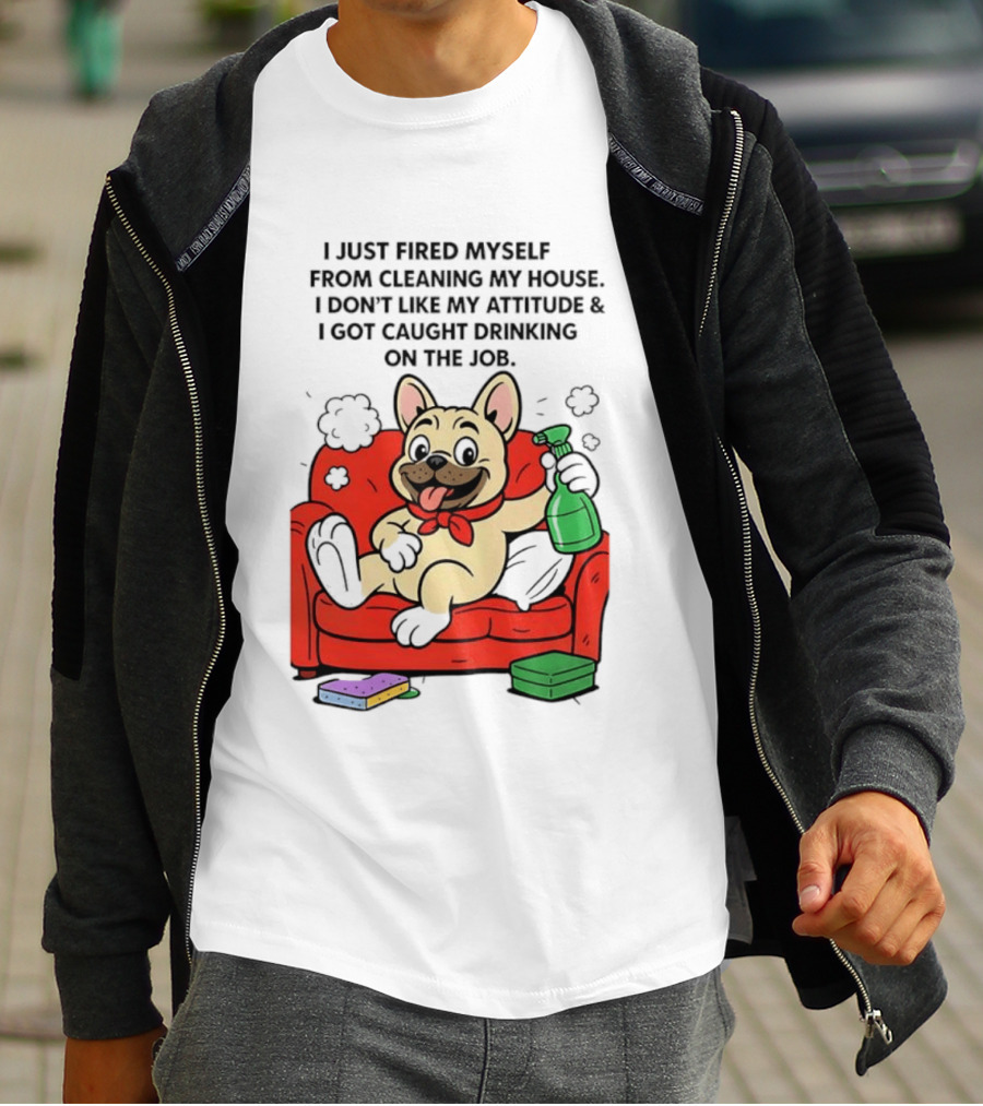 French Bulldog I Just Fired Myself From Cleaning My House Drinking On The Job T-Shirt