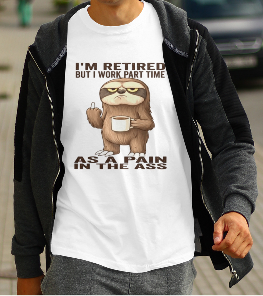 I'm Retired Sloth With Coffee I Work Part Time As A Pain In The Ass T-Shirt