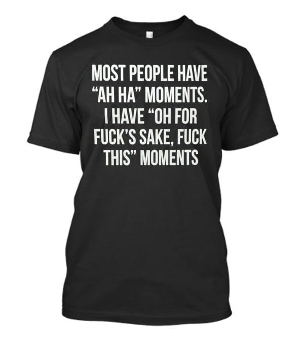 Most People Have Ah Ha Moments I Have Oh For Fuck's Sake Fuck This Moments T-Shirt