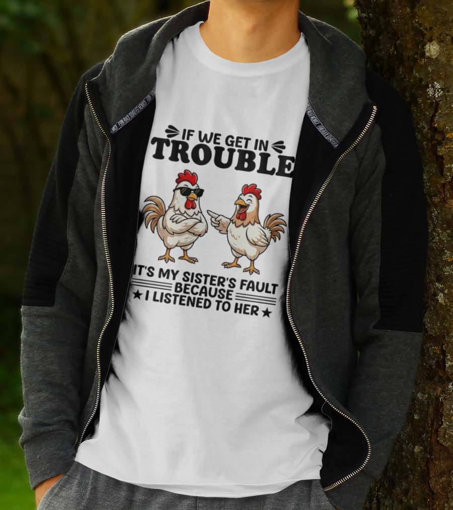 If We Get In Trouble It Is My Sister's Fault Because I Listened To Her Funny Chicken T-Shirt