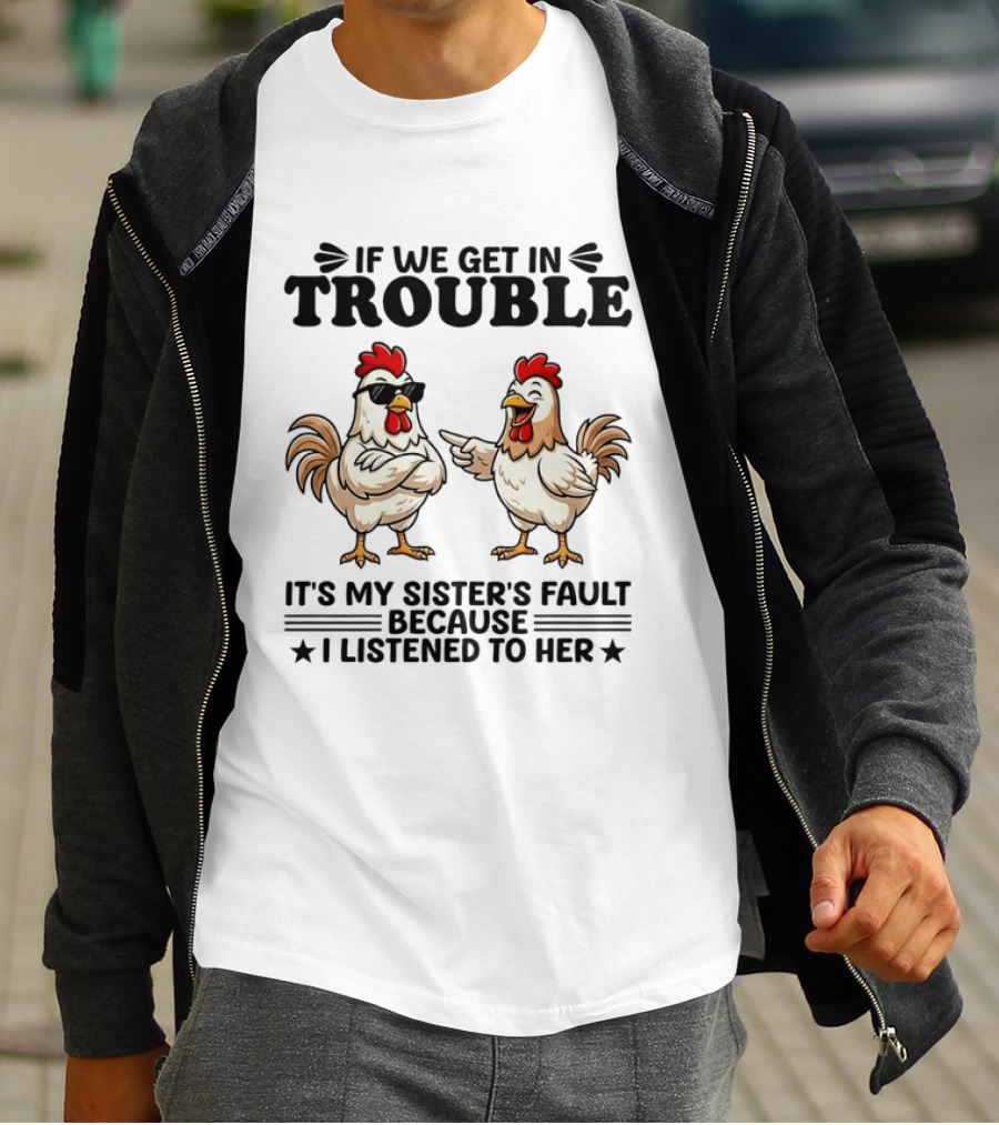 If We Get In Trouble It Is My Sister's Fault Because I Listened To Her Funny Chicken T-Shirt