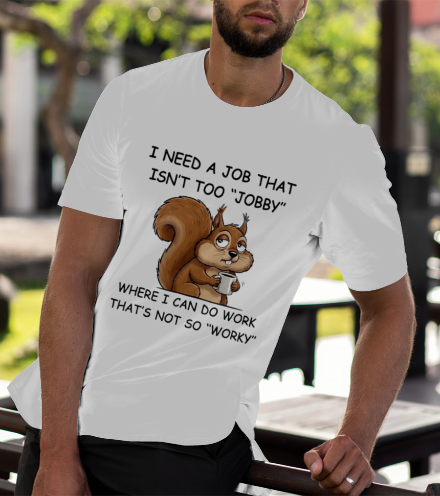 I Need A Job That Isn't Too Jobby Where I Can Do Work That's Not So Worky Squirrel T-Shirt