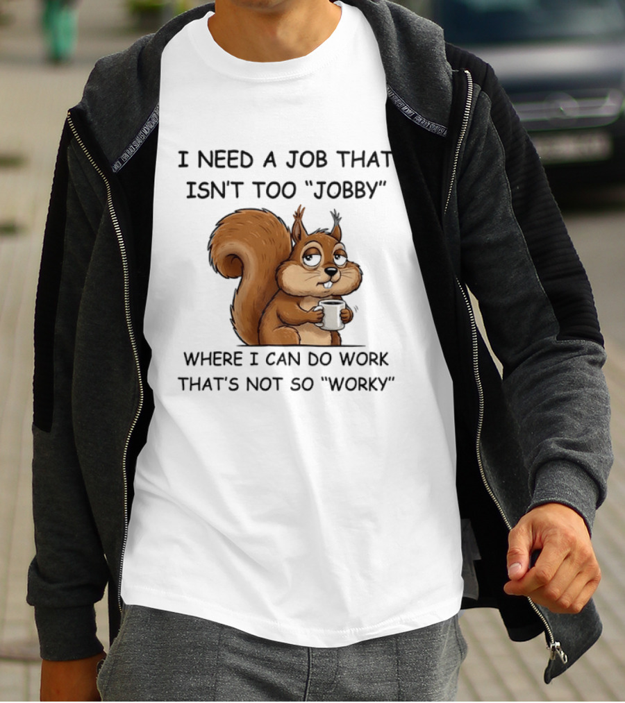 I Need A Job That Isn't Too Jobby Where I Can Do Work That's Not So Worky Squirrel T-Shirt
