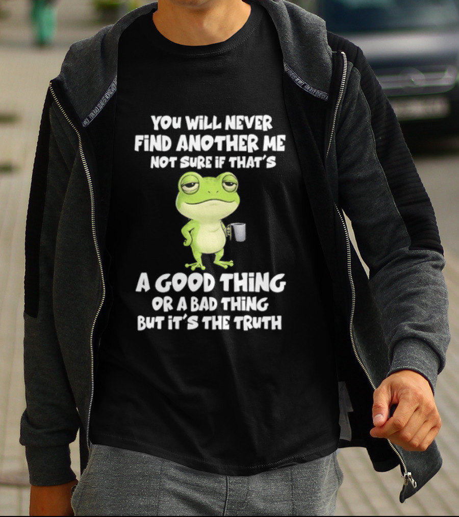 You Will Never Find Another Me Not Sure If That's A Good Thing Or A Bad Thing But It's The Truth Frog T-Shirt
