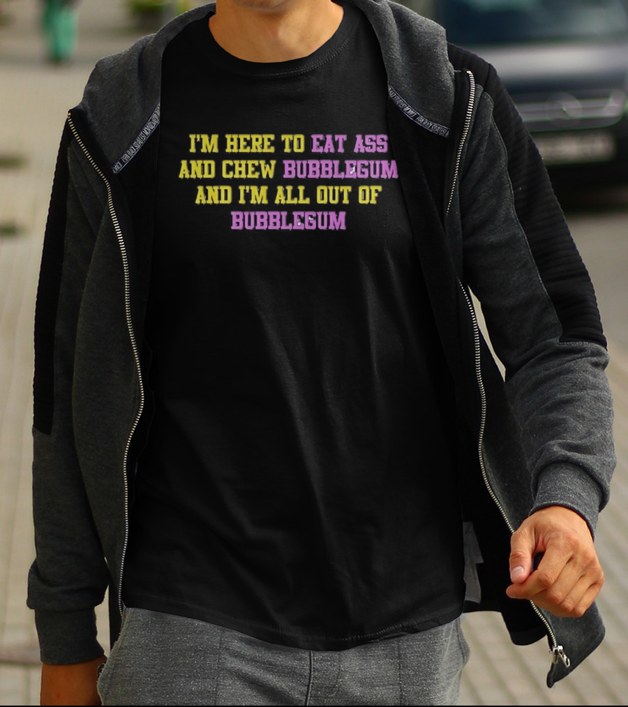 I'm Here To Eat Ass And Chew Bubblegum And I'm All Out Of Bubblegum T-Shirt