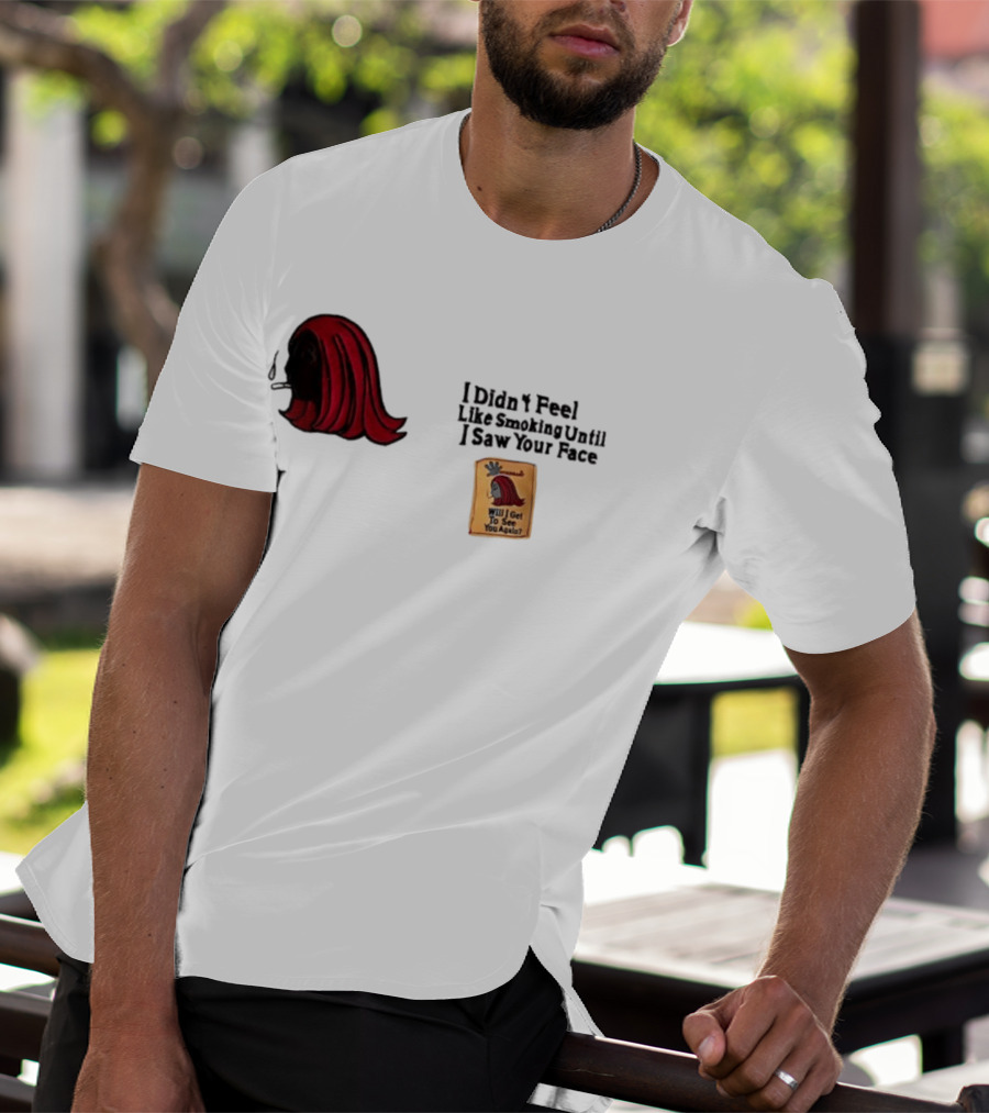 I Didn't Feel Like Smoking Until I Saw Your Face Will I Get To See You Again? T-Shirt