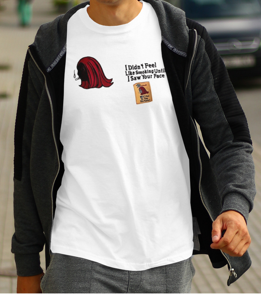 I Didn't Feel Like Smoking Until I Saw Your Face Will I Get To See You Again? T-Shirt